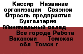 Кассир › Название организации ­ Связной › Отрасль предприятия ­ Бухгалтерия › Минимальный оклад ­ 35 000 - Все города Работа » Вакансии   . Томская обл.,Томск г.